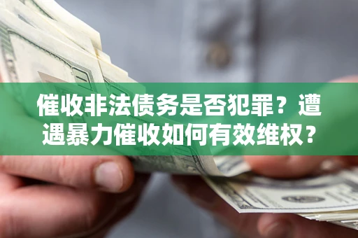 济南催收非法债务是否犯罪?遭遇暴力催收如何有效维权? 济南催收非法债务是否犯罪?遭遇暴力催收如何有效维权?