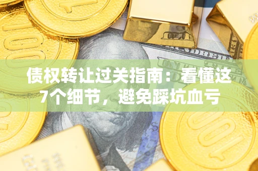 济南债权转让过关指南：看懂这7个细节，避免踩坑血亏