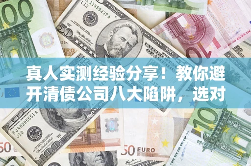 济南真人实测经验分享！教你避开清债公司八大陷阱，选对机构少走十年弯路