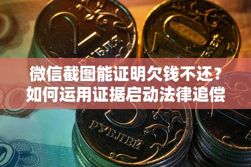 济南微信截图能证明欠钱不还？如何运用证据启动法律追偿程序？