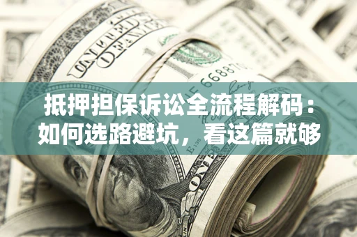 济南抵押担保诉讼全流程解码：如何选路避坑，看这篇就够了