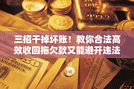 济南三招干掉坏账！教你合法高效收回拖欠款又能避开违法雷区