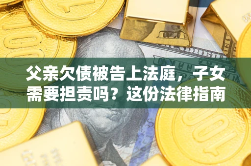 济南父亲欠债被告上法庭，子女需要担责吗？这份法律指南必须看完