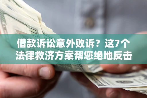 济南借款诉讼意外败诉？这7个法律救济方案帮您绝地反击！