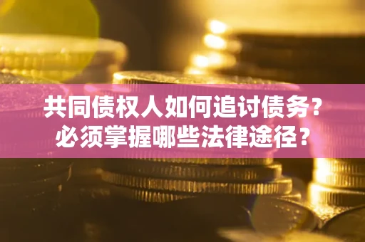 济南共同债权人如何追讨债务？必须掌握哪些法律途径？