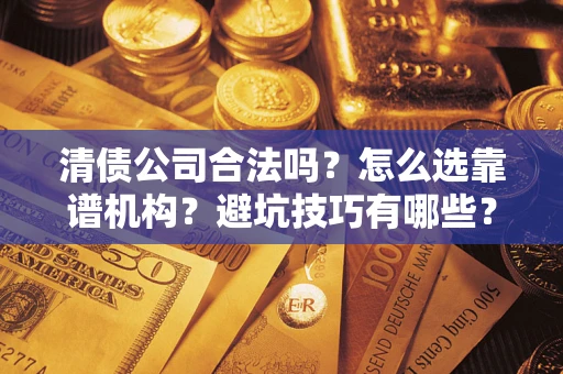 济南清债公司合法吗？怎么选靠谱机构？避坑技巧有哪些？