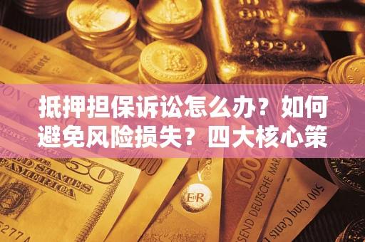 济南抵押担保诉讼怎么办？如何避免风险损失？四大核心策略全解读
