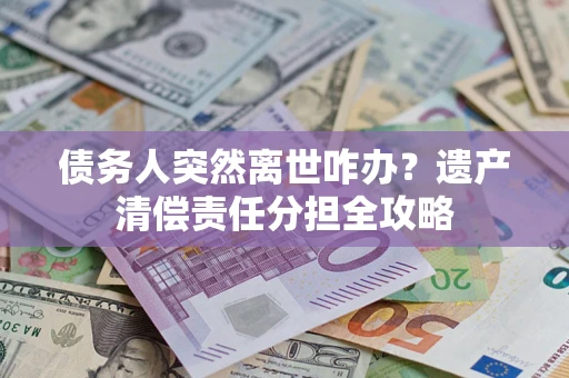 济南债务人突然离世咋办？遗产清偿责任分担全攻略