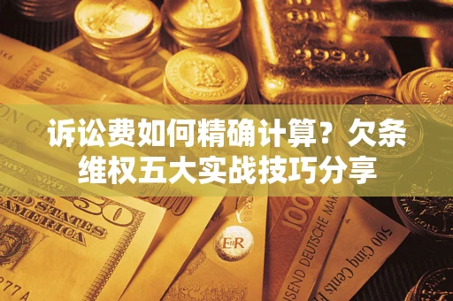 济南诉讼费如何精确计算？欠条维权五大实战技巧分享