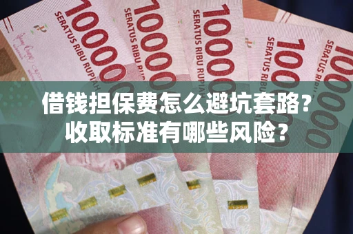 济南借钱担保费怎么避坑套路?收取标准有哪些风险? 济南借钱担保费怎么避坑套路?收取标准有哪些风险?