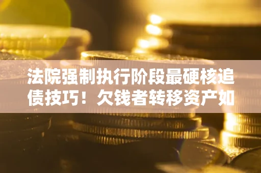 济南法院强制执行阶段最硬核追债技巧！欠钱者转移资产如何破解？