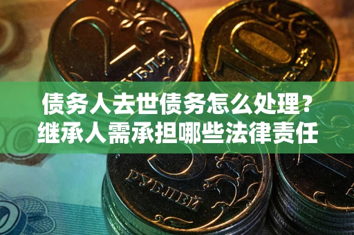 济南债务人去世债务怎么处理？继承人需承担哪些法律责任？