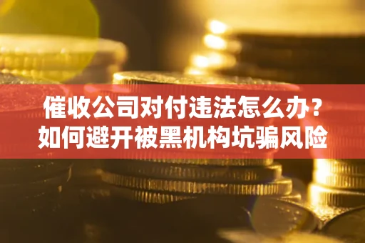 济南催收公司对付违法怎么办？如何避开被黑机构坑骗风险