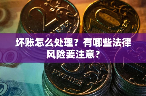 济南坏账怎么处理？有哪些法律风险要注意？