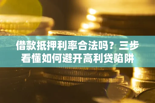 济南借款抵押利率合法吗？三步看懂如何避开高利贷陷阱