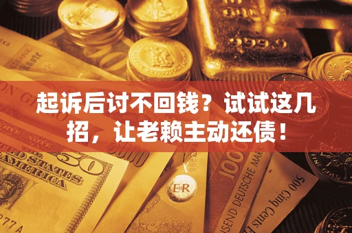 济南起诉后讨不回钱？试试这几招，让老赖主动还债！