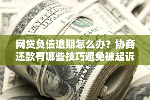 济南网贷负债逾期怎么办？协商还款有哪些技巧避免被起诉？