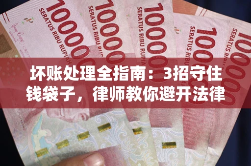 济南坏账处理全指南：3招守住钱袋子，律师教你避开法律雷区