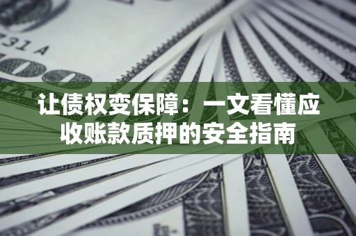 济南让债权变保障：一文看懂应收账款质押的安全指南