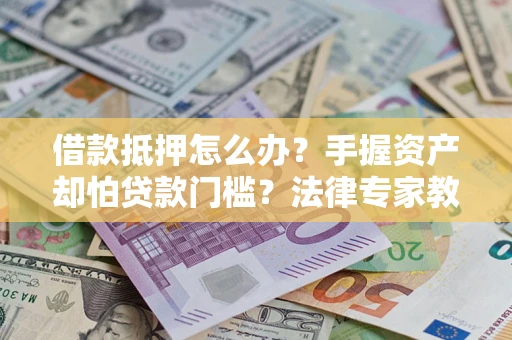 济南借款抵押怎么办？手握资产却怕贷款门槛？法律专家教你办抵押不踩坑