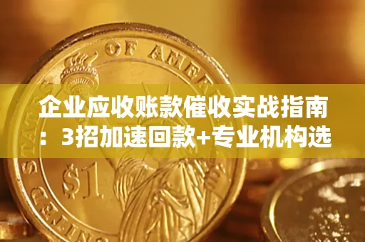济南企业应收账款催收实战指南：3招加速回款+专业机构选择避坑