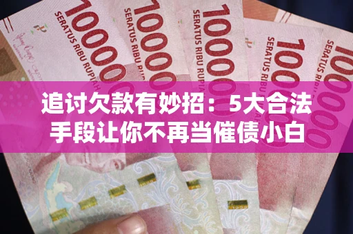 济南追讨欠款有妙招：5大合法手段让你不再当催债小白