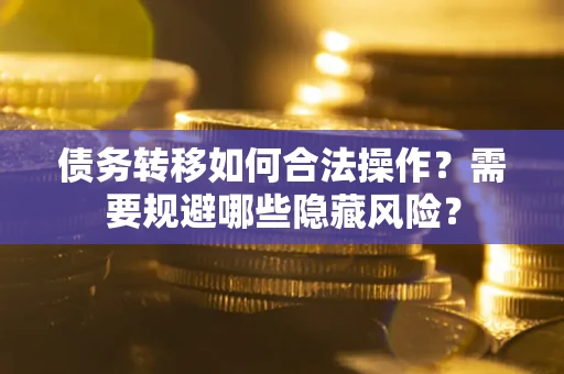 济南债务转移如何合法操作？需要规避哪些隐藏风险？