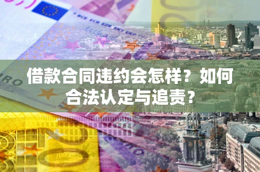 济南借款合同违约会怎样？如何合法认定与追责？