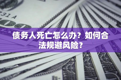 济南债务人死亡怎么办？如何合法规避风险？