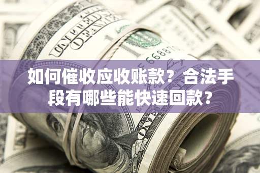 济南如何催收应收账款？合法手段有哪些能快速回款？
