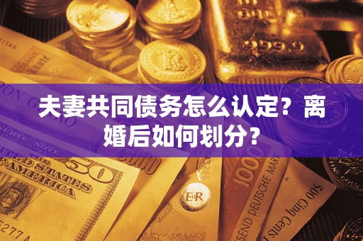 济南夫妻共同债务怎么认定？离婚后如何划分？
