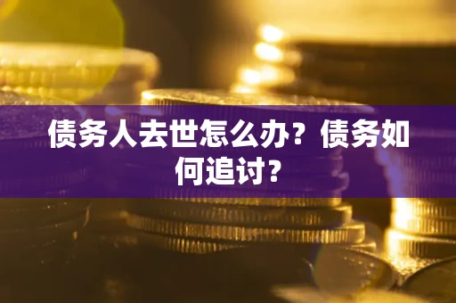济南债务人去世怎么办？债务如何追讨？