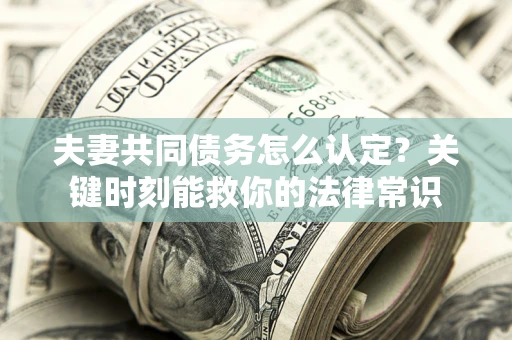 济南夫妻共同债务怎么认定？关键时刻能救你的法律常识
