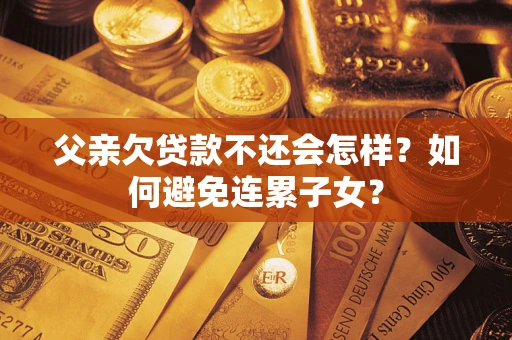 济南父亲欠贷款不还会怎样？如何避免连累子女？