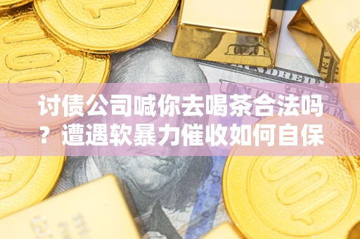 济南讨债公司喊你去喝茶合法吗？遭遇软暴力催收如何自保？