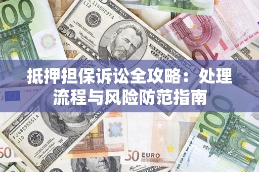 济南抵押担保诉讼全攻略：处理流程与风险防范指南