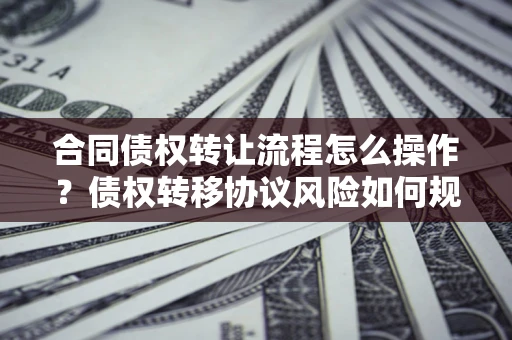 济南合同债权转让流程怎么操作？债权转移协议风险如何规避？