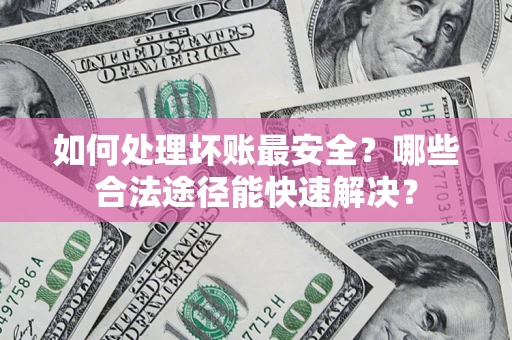 济南如何处理坏账最安全？哪些合法途径能快速解决？