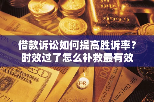 济南借款诉讼如何提高胜诉率？时效过了怎么补救最有效