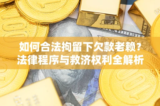 济南如何合法拘留下欠款老赖？法律程序与救济权利全解析