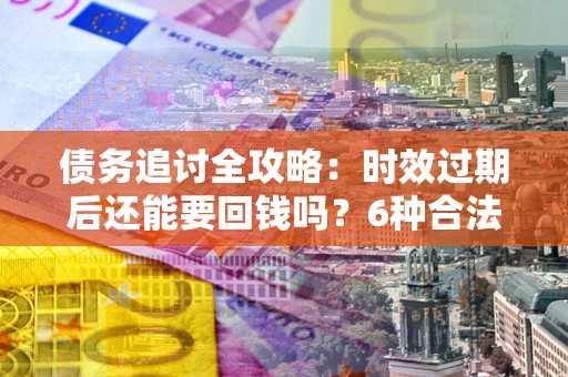济南债务追讨全攻略：时效过期后还能要回钱吗？6种合法手段助你维权