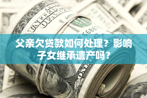 济南父亲欠贷款如何处理?影响子女继承遗产吗? 济南父亲欠贷款如何处理?影响子女继承遗产吗?