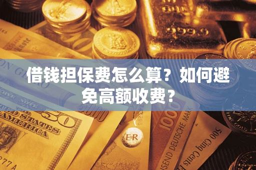 济南借钱担保费怎么算？如何避免高额收费？