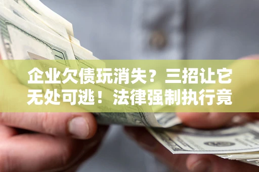 济南企业欠债玩消失？三招让它无处可逃！法律强制执行竟比讨债公司还狠？