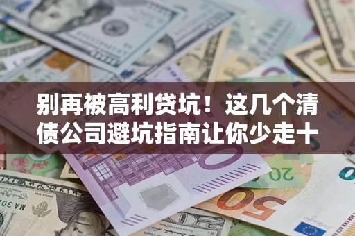 济南别再被高利贷坑！这几个清债公司避坑指南让你少走十年弯路