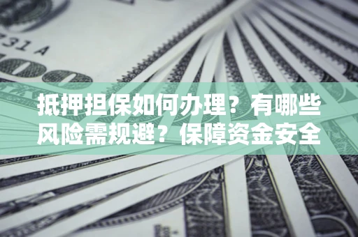 济南抵押担保如何办理？有哪些风险需规避？保障资金安全
