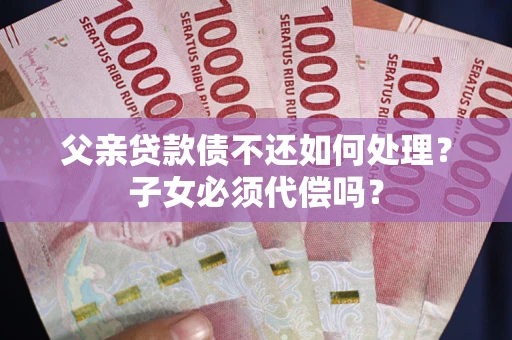 济南父亲贷款债不还如何处理？子女必须代偿吗？