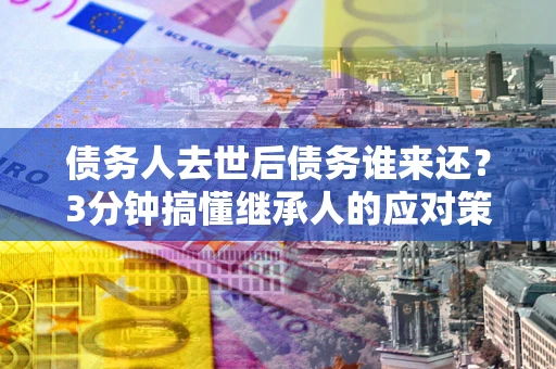济南债务人去世后债务谁来还？3分钟搞懂继承人的应对策略