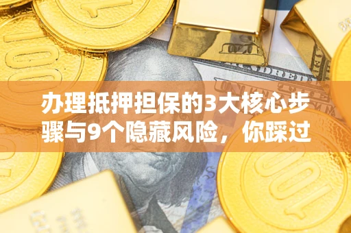 济南办理抵押担保的3大核心步骤与9个隐藏风险，你踩过哪个坑？