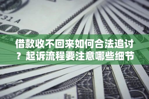 济南借款收不回来如何合法追讨？起诉流程要注意哪些细节？